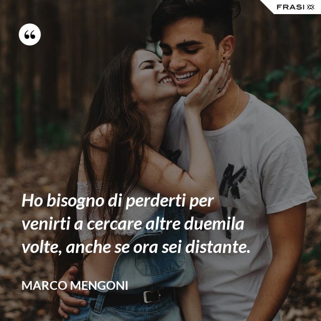 Ho bisogno di perderti per venirti a cercare altre duemila volte, anche se ora sei distante. - Marco Mengoni