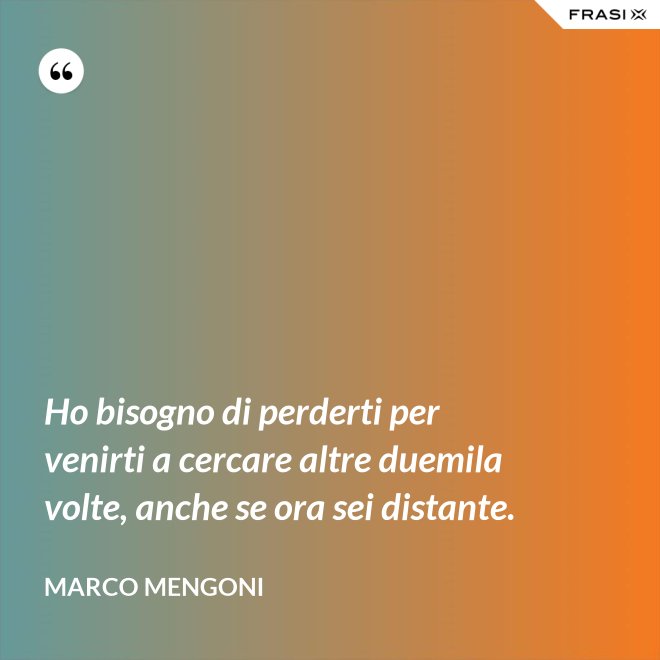 Ho bisogno di perderti per venirti a cercare altre duemila volte, anche se ora sei distante. - Marco Mengoni