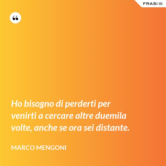 Ho bisogno di perderti per venirti a cercare altre duemila volte, anche se ora sei distante. - Marco Mengoni