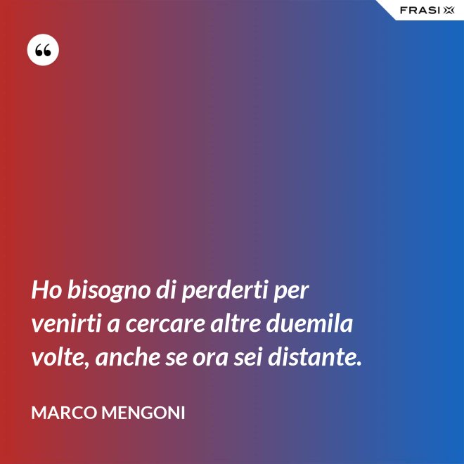 Ho bisogno di perderti per venirti a cercare altre duemila volte, anche se ora sei distante. - Marco Mengoni