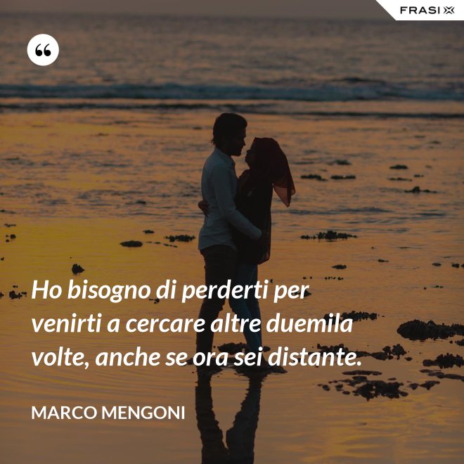 Ho bisogno di perderti per venirti a cercare altre duemila volte, anche se ora sei distante. - Marco Mengoni