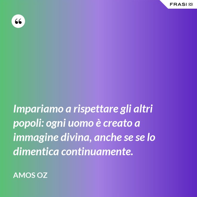 Impariamo a rispettare gli altri popoli: ogni uomo è creato a immagine divina, anche se se lo dimentica continuamente. - Amos Oz