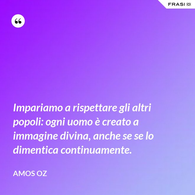 Impariamo a rispettare gli altri popoli: ogni uomo è creato a immagine divina, anche se se lo dimentica continuamente. - Amos Oz