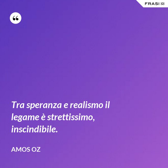 Tra speranza e realismo il legame è strettissimo, inscindibile. - Amos Oz