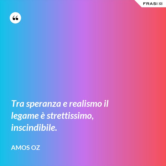 Tra speranza e realismo il legame è strettissimo, inscindibile. - Amos Oz