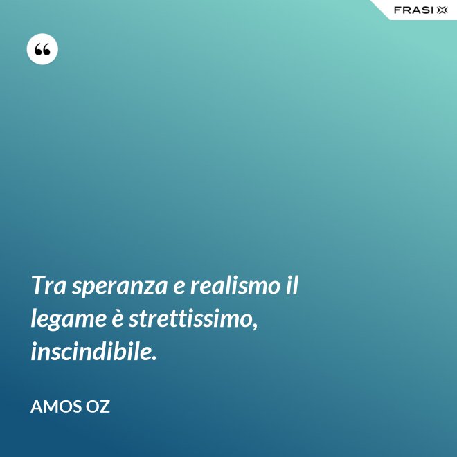 Tra speranza e realismo il legame è strettissimo, inscindibile. - Amos Oz
