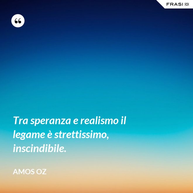 Tra speranza e realismo il legame è strettissimo, inscindibile. - Amos Oz