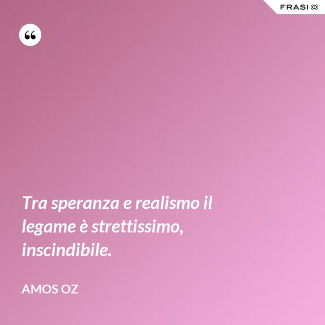 Tra speranza e realismo il legame è strettissimo, inscindibile. - Amos Oz