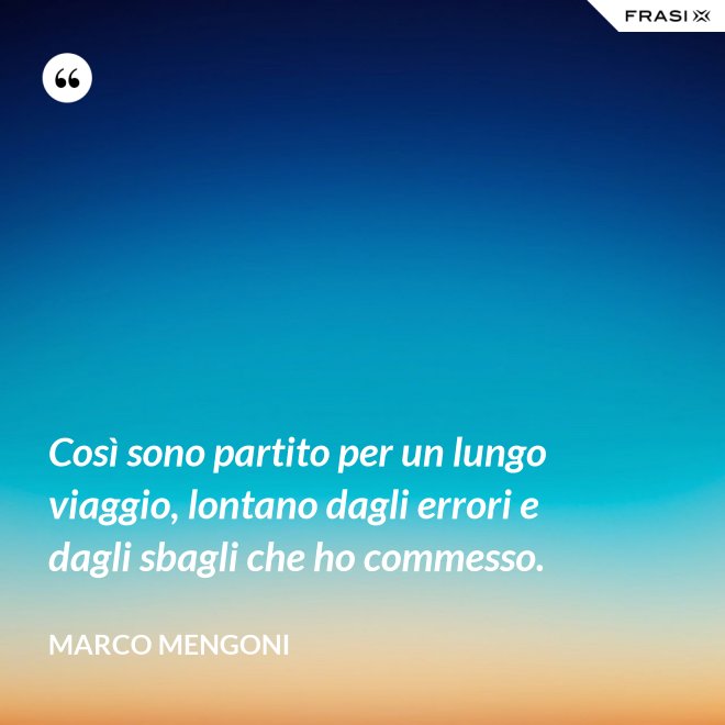 Così sono partito per un lungo viaggio, lontano dagli errori e dagli sbagli che ho commesso. - Marco Mengoni