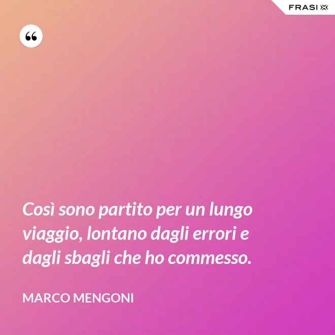 Così sono partito per un lungo viaggio, lontano dagli errori e dagli sbagli che ho commesso. - Marco Mengoni
