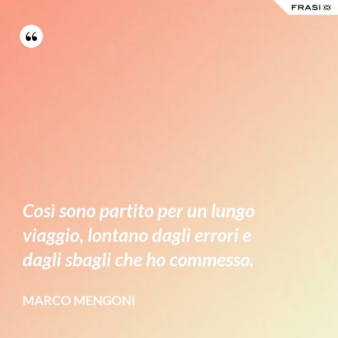 Così sono partito per un lungo viaggio, lontano dagli errori e dagli sbagli che ho commesso. - Marco Mengoni