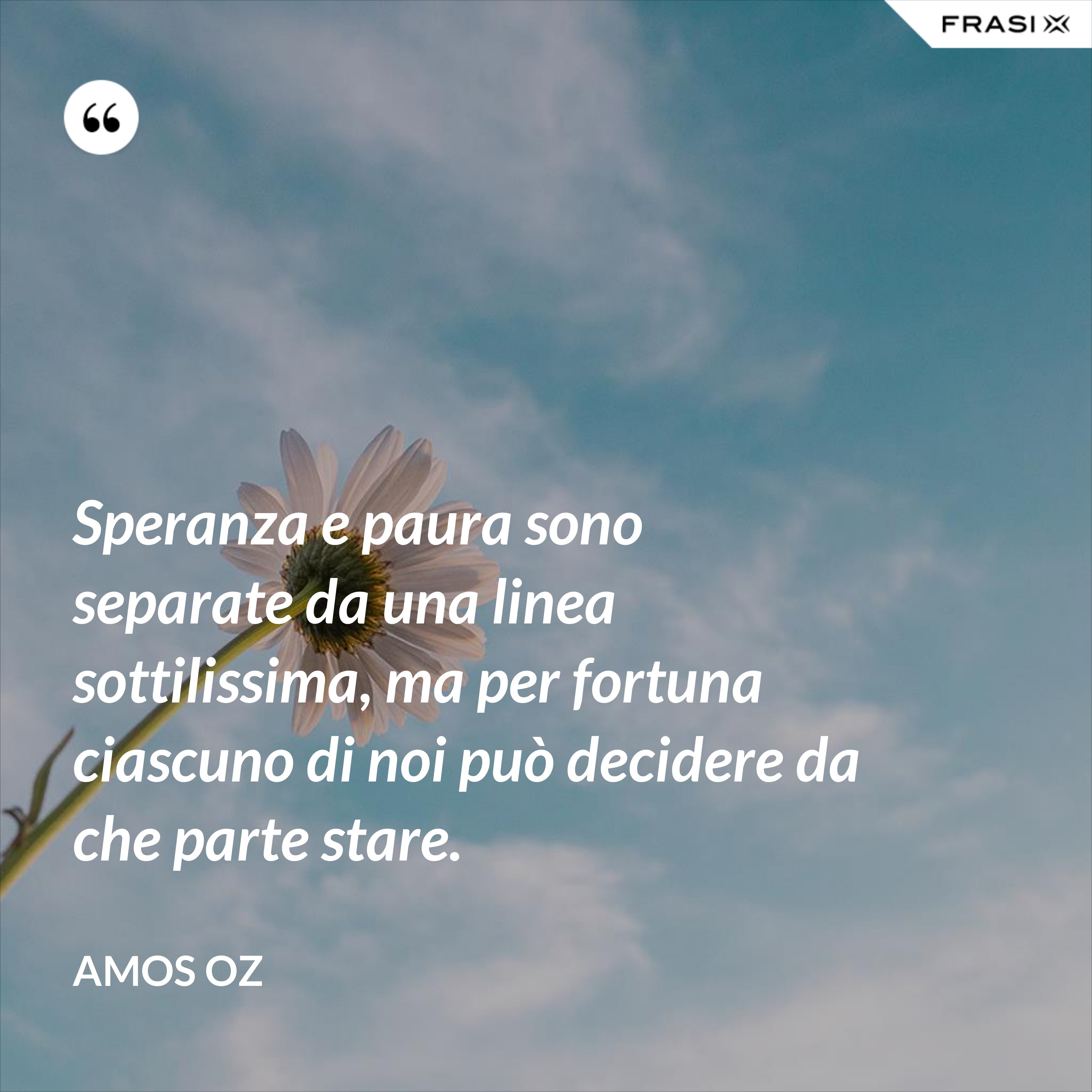Speranza e paura sono separate da una linea sottilissima, ma per fortuna ciascuno di noi può decidere da che parte stare. - Amos Oz
