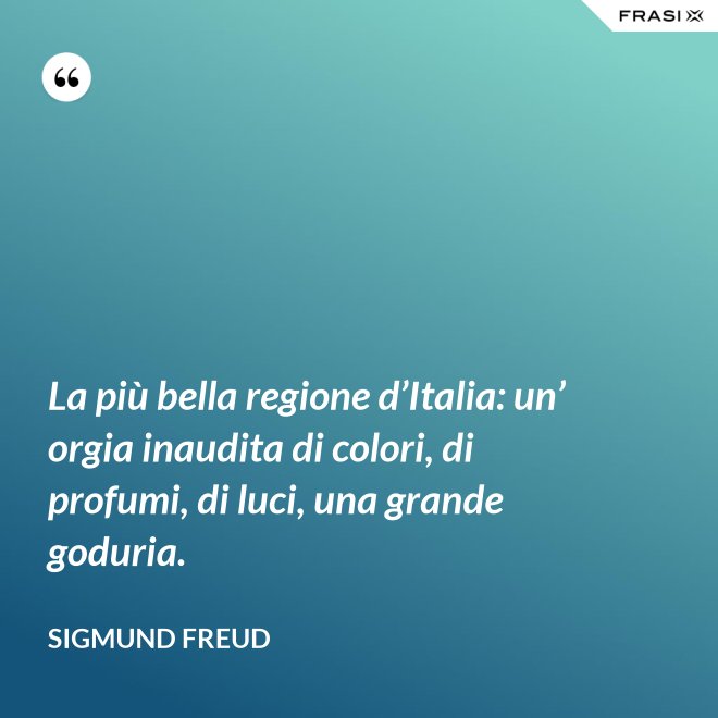 La più bella regione d’Italia: un’ orgia inaudita di colori, di profumi, di luci, una grande goduria. - Sigmund Freud