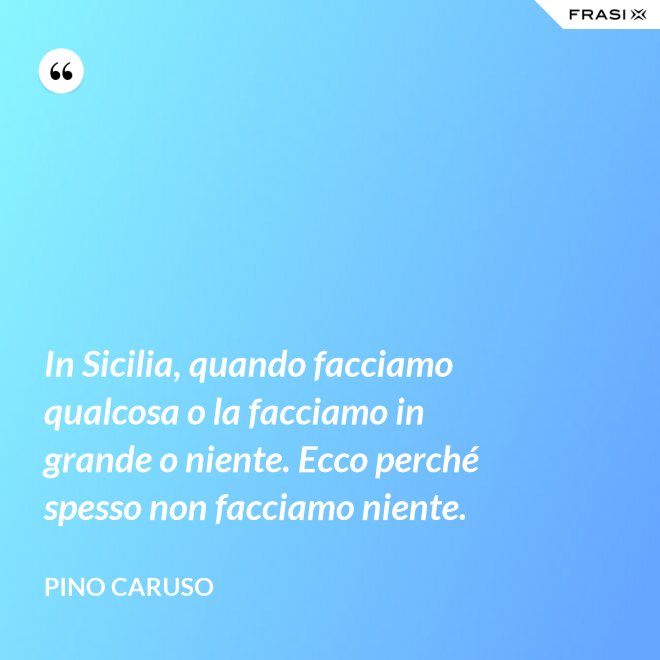 In Sicilia, quando facciamo qualcosa o la facciamo in grande o niente. Ecco perché spesso non facciamo niente. - Pino Caruso