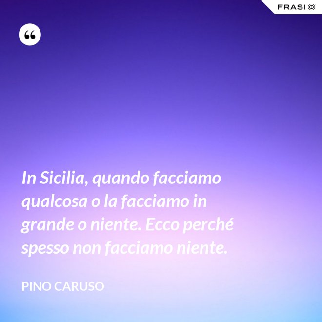 In Sicilia, quando facciamo qualcosa o la facciamo in grande o niente. Ecco perché spesso non facciamo niente. - Pino Caruso