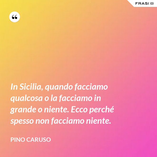 In Sicilia, quando facciamo qualcosa o la facciamo in grande o niente. Ecco perché spesso non facciamo niente. - Pino Caruso