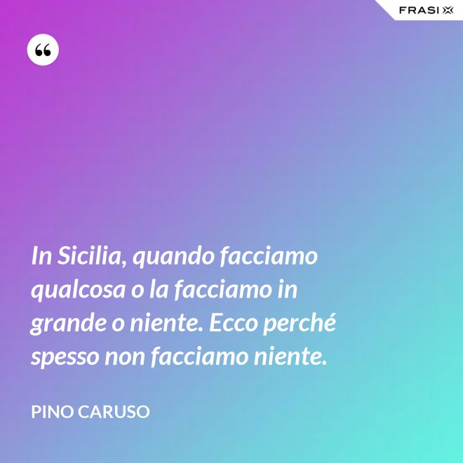 In Sicilia, quando facciamo qualcosa o la facciamo in grande o niente. Ecco perché spesso non facciamo niente. - Pino Caruso