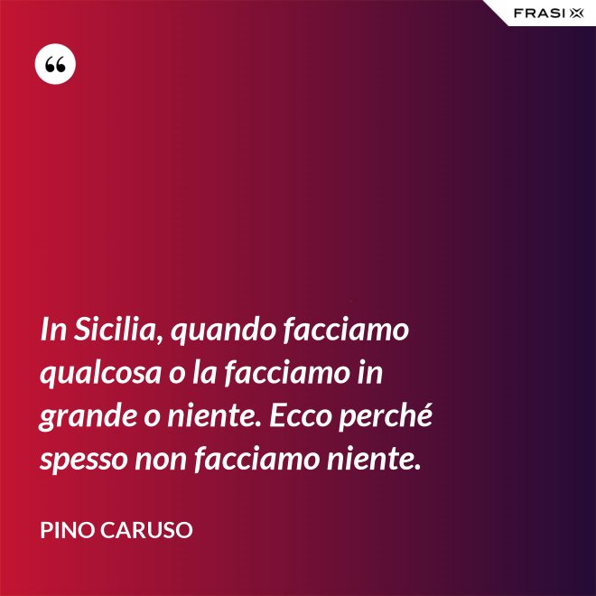 In Sicilia, quando facciamo qualcosa o la facciamo in grande o niente. Ecco perché spesso non facciamo niente. - Pino Caruso