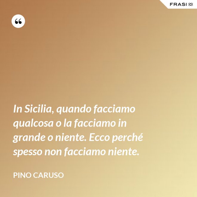 In Sicilia, quando facciamo qualcosa o la facciamo in grande o niente. Ecco perché spesso non facciamo niente. - Pino Caruso