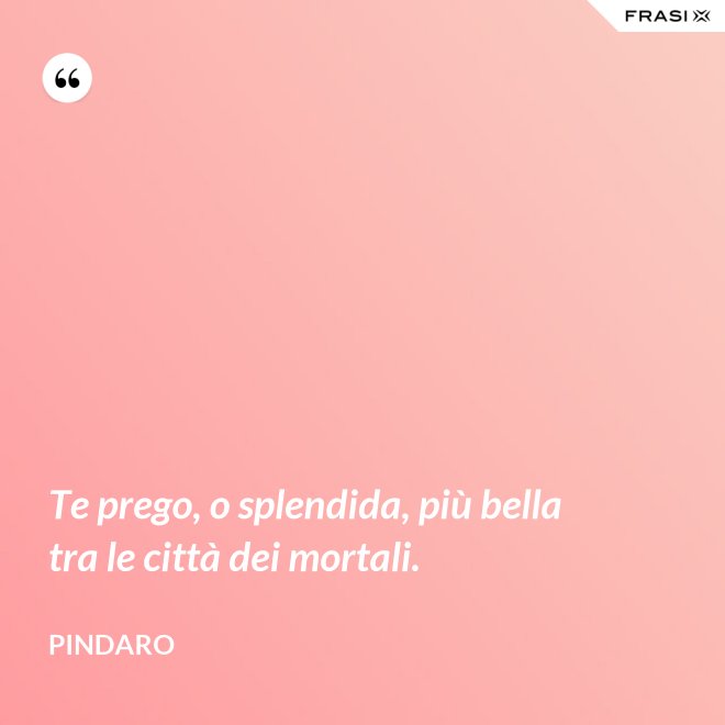 Te prego, o splendida, più bella tra le città dei mortali. - Pindaro