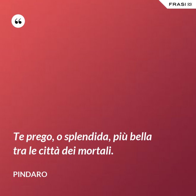 Te prego, o splendida, più bella tra le città dei mortali. - Pindaro