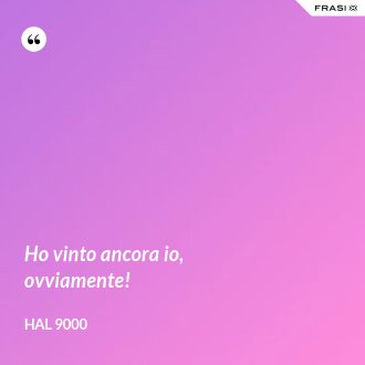 Ho vinto ancora io, ovviamente! - Hal 9000