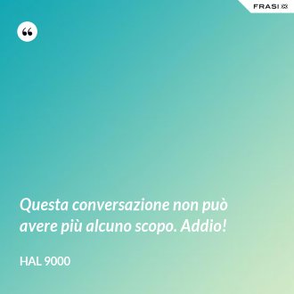 Questa conversazione non può avere più alcuno scopo. Addio! - Hal 9000