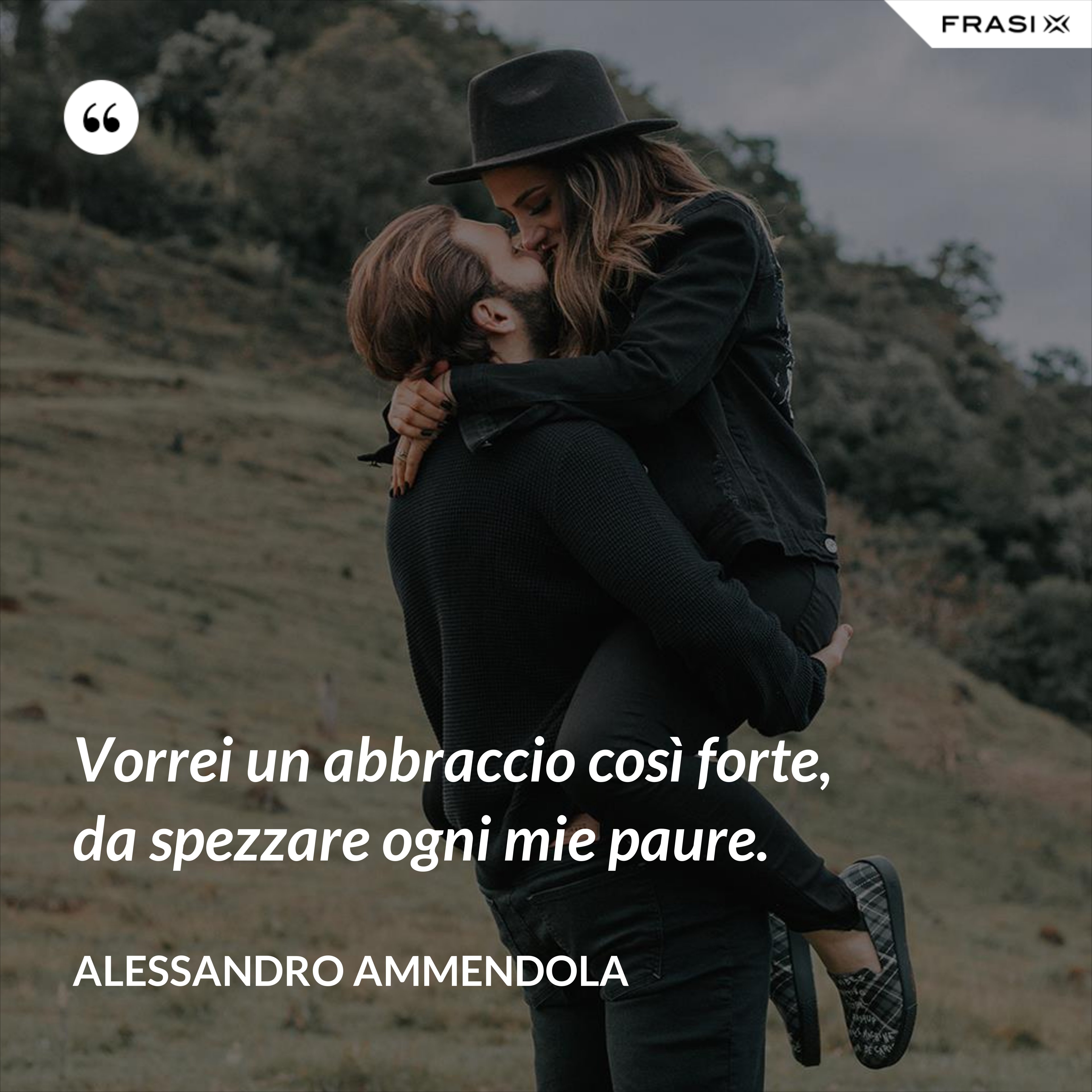 Vorrei un abbraccio così forte, da spezzare ogni mie paure. - Alessandro Ammendola