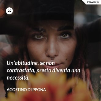 Un'abitudine, se non contrastata, presto diventa una necessità. - Agostino d'Ippona