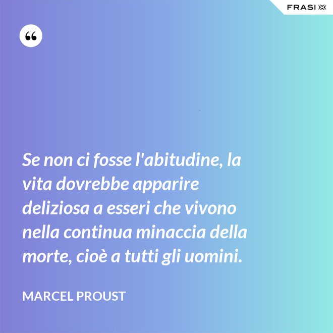 Se non ci fosse l'abitudine, la vita dovrebbe apparire deliziosa a esseri che vivono nella continua minaccia della morte, cioè a tutti gli uomini. - Marcel Proust