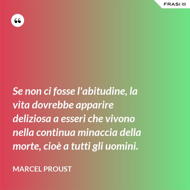 Se non ci fosse l'abitudine, la vita dovrebbe apparire deliziosa a esseri che vivono nella continua minaccia della morte, cioè a tutti gli uomini. - Marcel Proust
