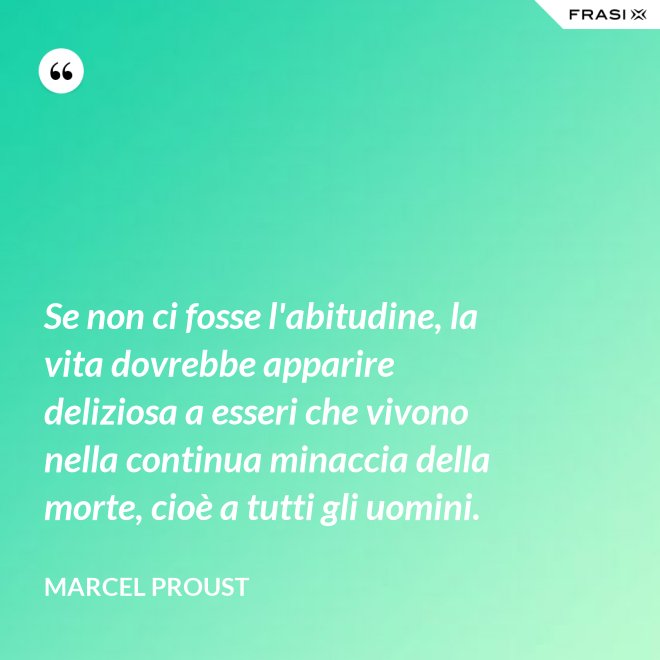 Se non ci fosse l'abitudine, la vita dovrebbe apparire deliziosa a esseri che vivono nella continua minaccia della morte, cioè a tutti gli uomini. - Marcel Proust