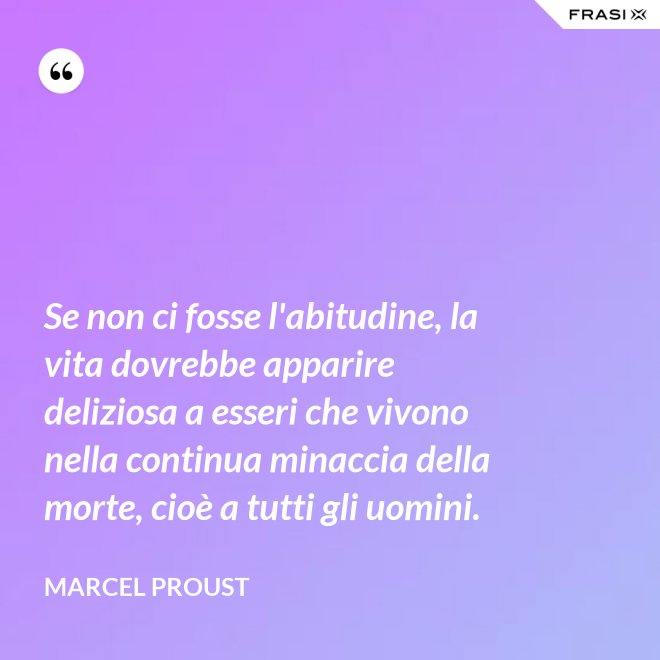 Se non ci fosse l'abitudine, la vita dovrebbe apparire deliziosa a esseri che vivono nella continua minaccia della morte, cioè a tutti gli uomini. - Marcel Proust