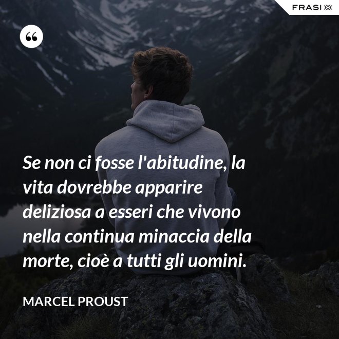 Se non ci fosse l'abitudine, la vita dovrebbe apparire deliziosa a esseri che vivono nella continua minaccia della morte, cioè a tutti gli uomini. - Marcel Proust