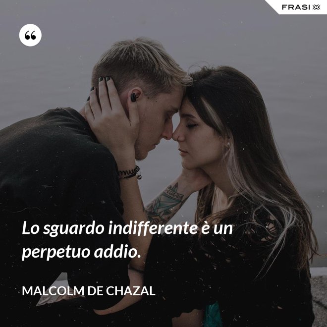 Lo sguardo indifferente è un perpetuo addio. - Malcolm De Chazal