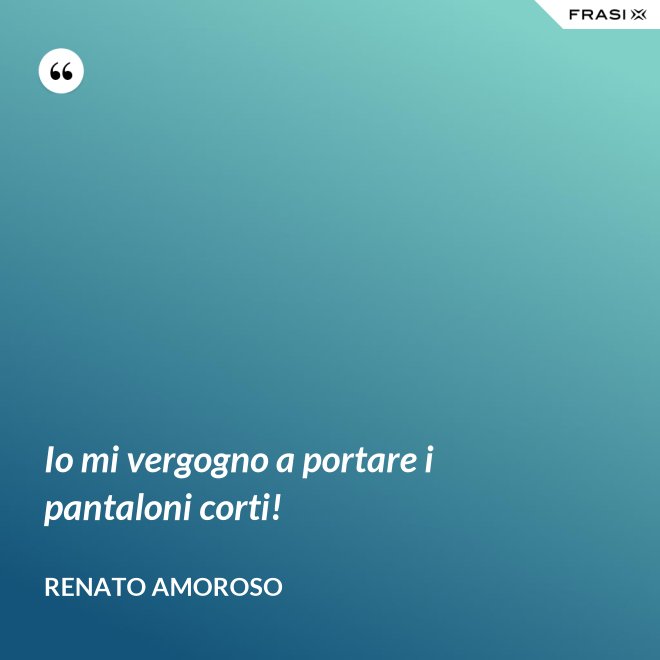 Io mi vergogno a portare i pantaloni corti! - Renato Amoroso