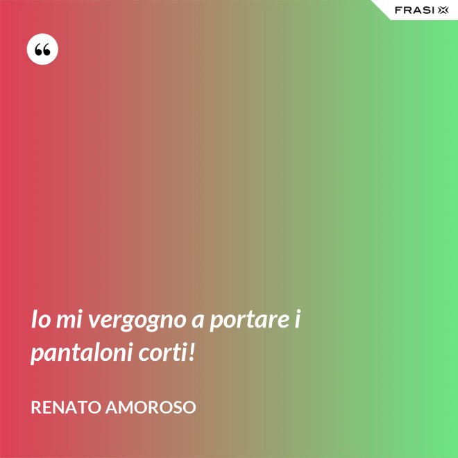 Io mi vergogno a portare i pantaloni corti! - Renato Amoroso