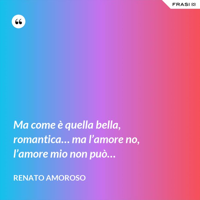 Ma come è quella bella, romantica… ma l’amore no, l’amore mio non può… - Renato Amoroso