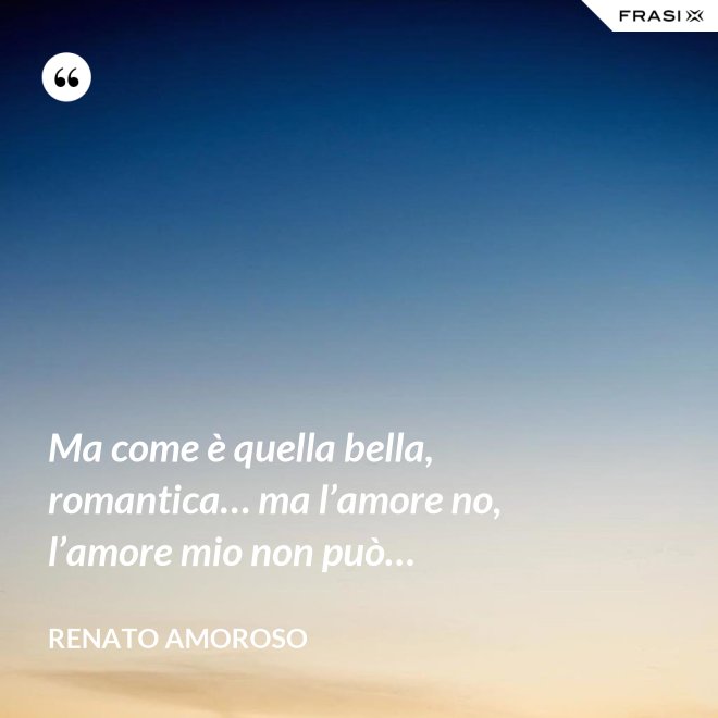 Ma come è quella bella, romantica… ma l’amore no, l’amore mio non può… - Renato Amoroso