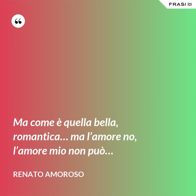 Ma come è quella bella, romantica… ma l’amore no, l’amore mio non può… - Renato Amoroso