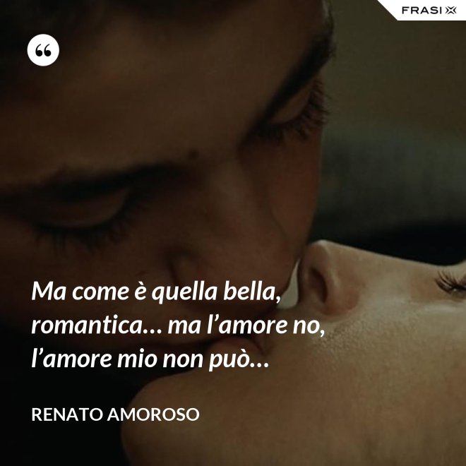 Ma come è quella bella, romantica… ma l’amore no, l’amore mio non può… - Renato Amoroso