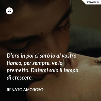 D’ora in poi ci sarò io al vostro fianco, per sempre, ve lo premetto. Datemi solo il tempo di crescere. - Renato Amoroso