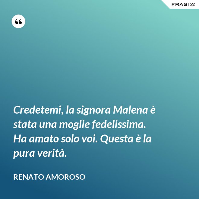 Credetemi, la signora Malena è stata una moglie fedelissima. Ha amato solo voi. Questa è la pura verità. - Renato Amoroso