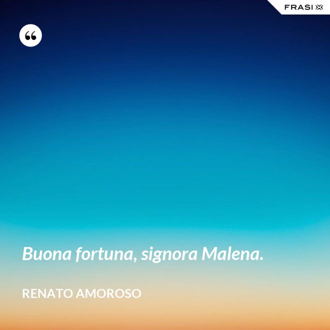 Buona fortuna, signora Malena. - Renato Amoroso