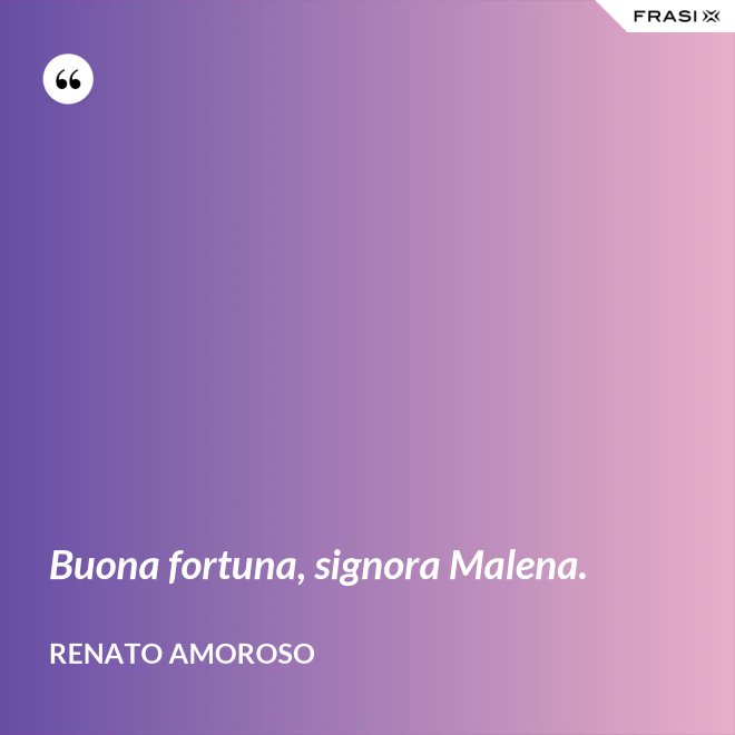 Buona fortuna, signora Malena. - Renato Amoroso