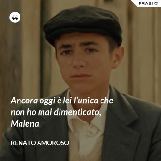 Ancora oggi è lei l’unica che non ho mai dimenticato, Malena. - Renato Amoroso