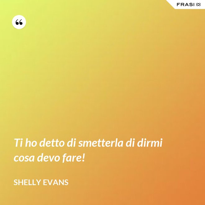 Ti ho detto di smetterla di dirmi cosa devo fare! - Shelly Evans