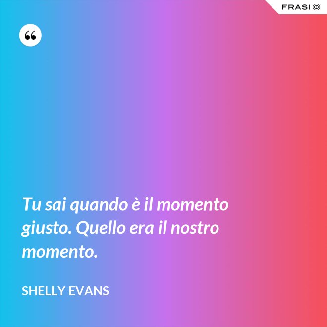 Tu sai quando è il momento giusto. Quello era il nostro momento. - Shelly Evans
