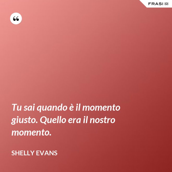 Tu sai quando è il momento giusto. Quello era il nostro momento. - Shelly Evans