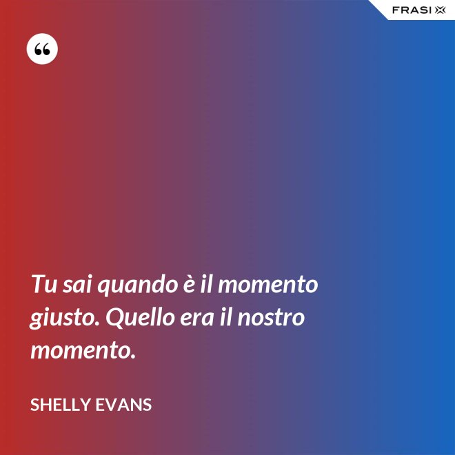 Tu sai quando è il momento giusto. Quello era il nostro momento. - Shelly Evans